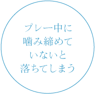 プレー中に噛み締めていないと落ちてしまう