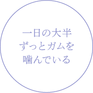 一日の大半ずっとガムを噛んでいる